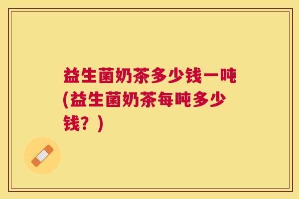 益生菌奶茶多少钱一吨(益生菌奶茶每吨多少钱？)