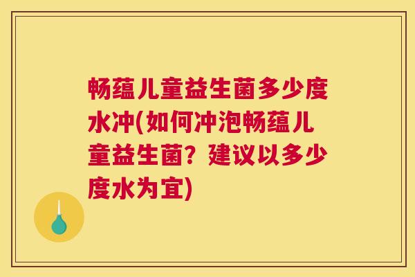 畅蕴儿童益生菌多少度水冲(如何冲泡畅蕴儿童益生菌？建议以多少度水为宜)