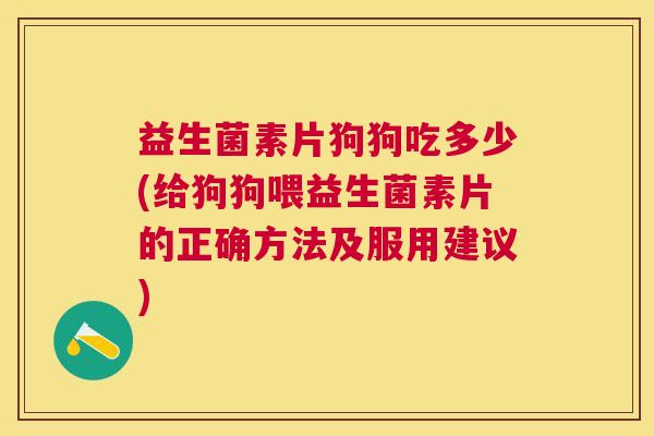 益生菌素片狗狗吃多少(给狗狗喂益生菌素片的正确方法及服用建议)