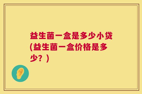 益生菌一盒是多少小贷(益生菌一盒价格是多少？)