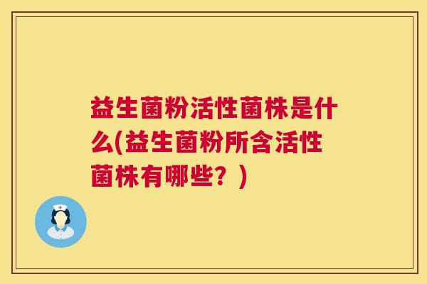 益生菌粉活性菌株是什么(益生菌粉所含活性菌株有哪些？)