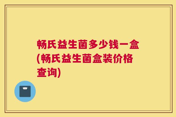 畅氏益生菌多少钱一盒(畅氏益生菌盒装价格查询)