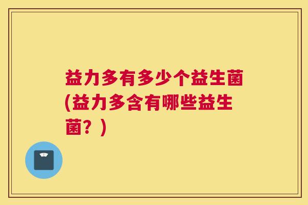 益力多有多少个益生菌(益力多含有哪些益生菌？)