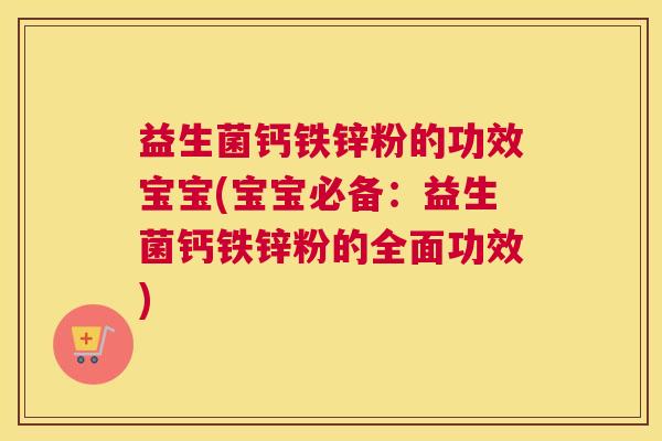 益生菌钙铁锌粉的功效宝宝(宝宝必备：益生菌钙铁锌粉的全面功效)