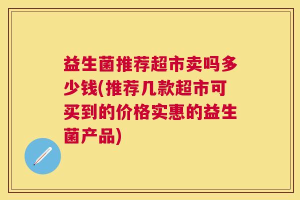 益生菌推荐超市卖吗多少钱(推荐几款超市可买到的价格实惠的益生菌产品)