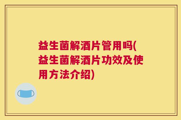 益生菌解酒片管用吗(益生菌解酒片功效及使用方法介绍)