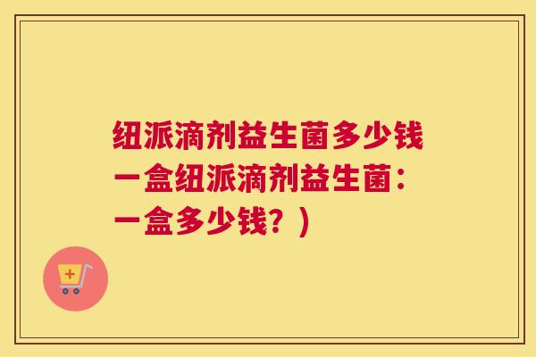 纽派滴剂益生菌多少钱一盒纽派滴剂益生菌：一盒多少钱？)