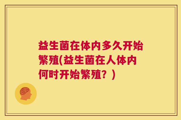 益生菌在体内多久开始繁殖(益生菌在人体内何时开始繁殖？)