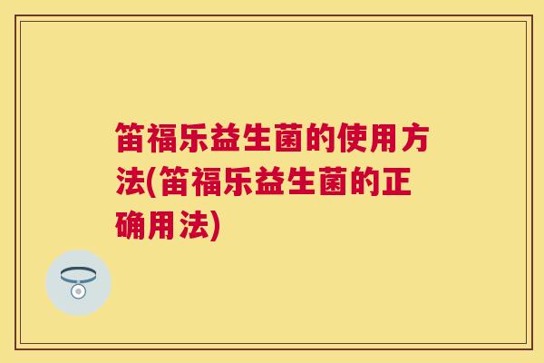 笛福乐益生菌的使用方法(笛福乐益生菌的正确用法)