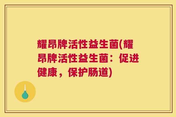 耀昂牌活性益生菌(耀昂牌活性益生菌：促进健康，保护肠道)