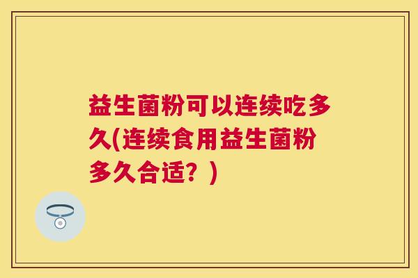 益生菌粉可以连续吃多久(连续食用益生菌粉多久合适？)