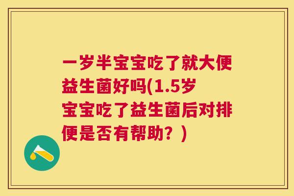 一岁半宝宝吃了就大便益生菌好吗(1.5岁宝宝吃了益生菌后对排便是否有帮助？)