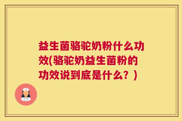 益生菌骆驼奶粉什么功效(骆驼奶益生菌粉的功效说到底是什么？)