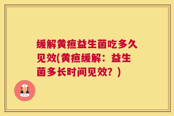 缓解黄疸益生菌吃多久见效(黄疸缓解：益生菌多长时间见效？)