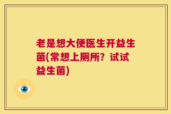 老是想大便医生开益生菌(常想上厕所？试试益生菌)