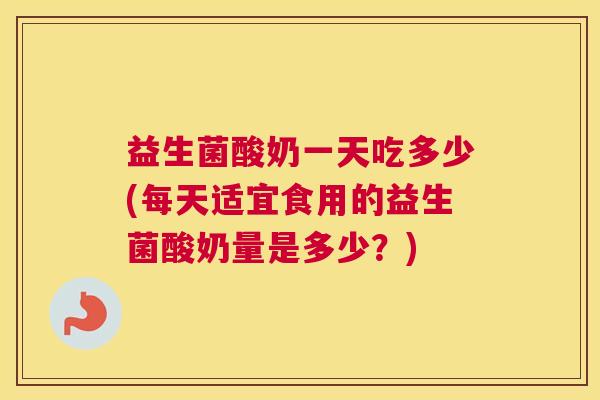 益生菌酸奶一天吃多少(每天适宜食用的益生菌酸奶量是多少？)