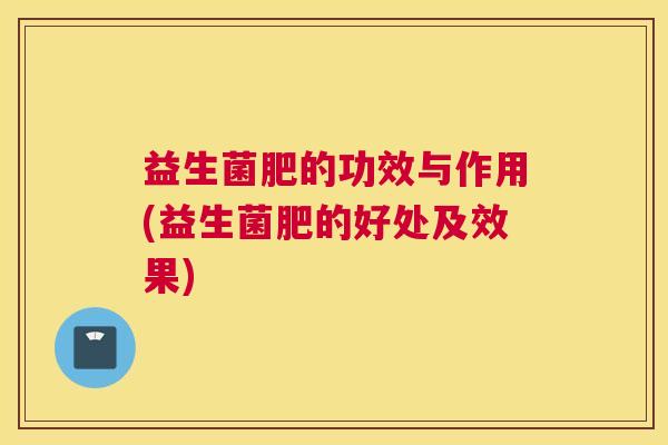 益生菌肥的功效与作用(益生菌肥的好处及效果)