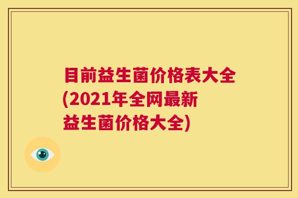 目前益生菌价格表大全(2021年全网最新益生菌价格大全)