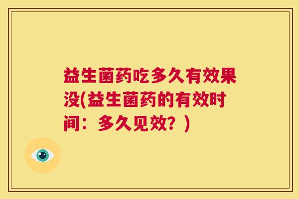 益生菌药吃多久有效果没(益生菌药的有效时间：多久见效？)