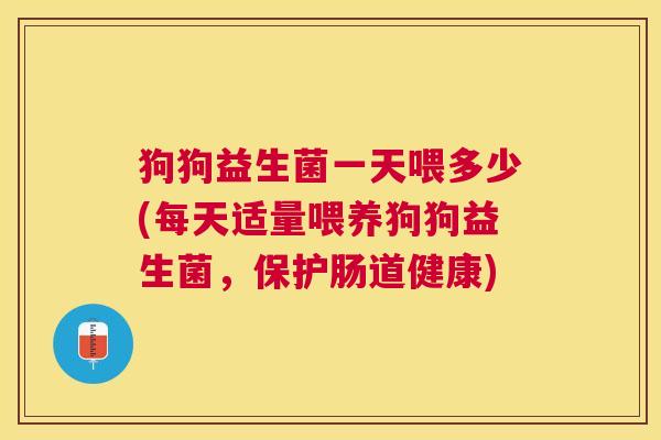 狗狗益生菌一天喂多少(每天适量喂养狗狗益生菌，保护肠道健康)