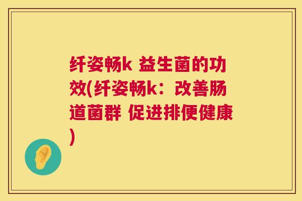 纤姿畅k 益生菌的功效(纤姿畅k：改善肠道菌群 促进排便健康)