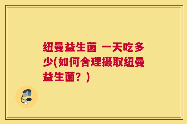 纽曼益生菌 一天吃多少(如何合理摄取纽曼益生菌？)