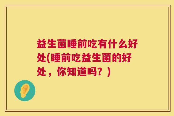 益生菌睡前吃有什么好处(睡前吃益生菌的好处，你知道吗？)