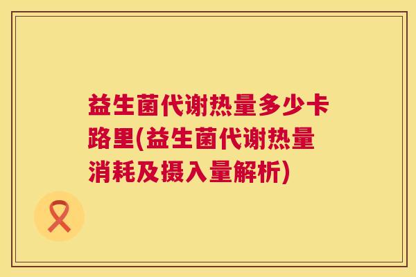 益生菌代谢热量多少卡路里(益生菌代谢热量消耗及摄入量解析)