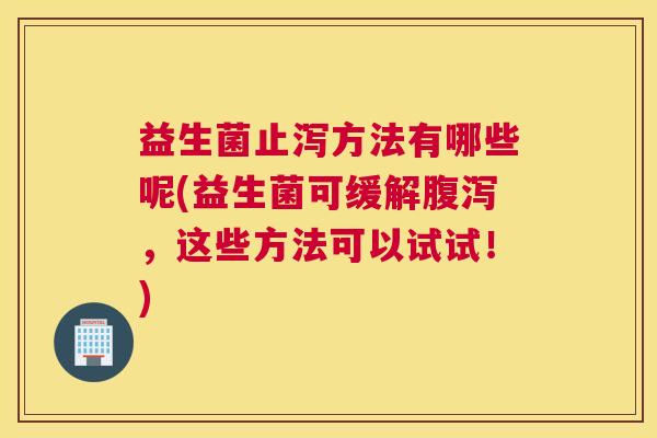 益生菌止泻方法有哪些呢(益生菌可缓解腹泻，这些方法可以试试！)