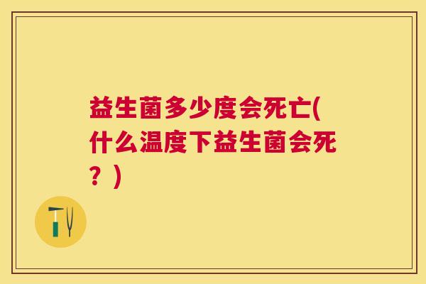 益生菌多少度会死亡(什么温度下益生菌会死？)