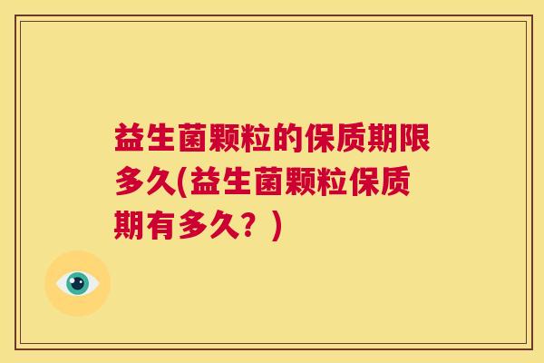 益生菌颗粒的保质期限多久(益生菌颗粒保质期有多久？)