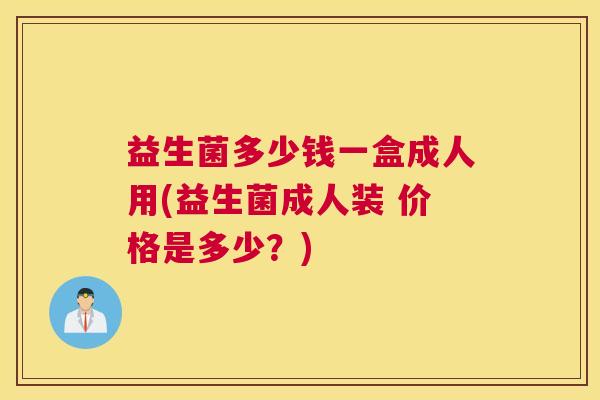 益生菌多少钱一盒成人用(益生菌成人装 价格是多少？)