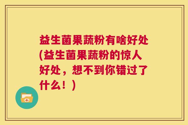 益生菌果蔬粉有啥好处(益生菌果蔬粉的惊人好处，想不到你错过了什么！)