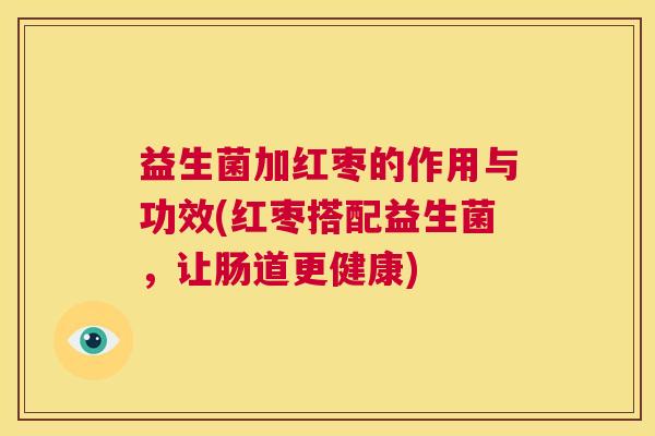 益生菌加红枣的作用与功效(红枣搭配益生菌，让肠道更健康)