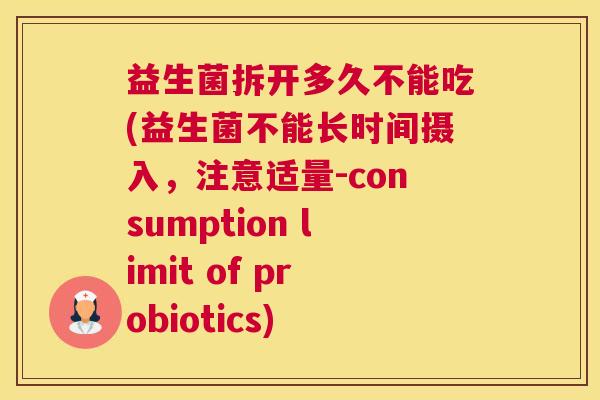 益生菌拆开多久不能吃(益生菌不能长时间摄入，注意适量-consumption limit of probiotics)