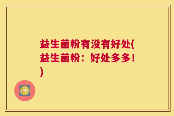 益生菌粉有没有好处(益生菌粉：好处多多！)