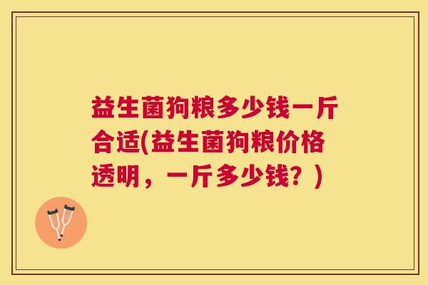 益生菌狗粮多少钱一斤合适(益生菌狗粮价格透明，一斤多少钱？)