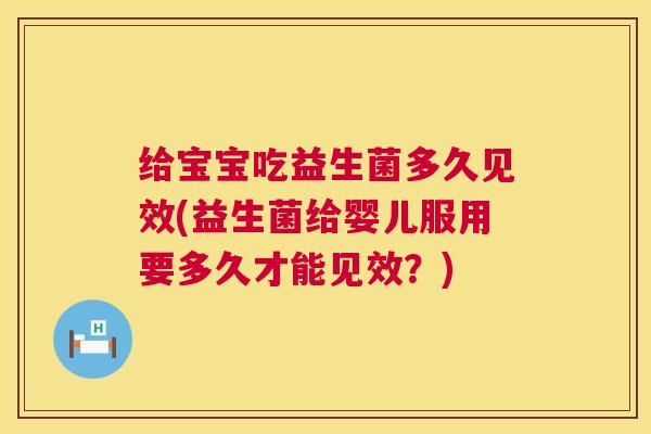 给宝宝吃益生菌多久见效(益生菌给婴儿服用要多久才能见效？)
