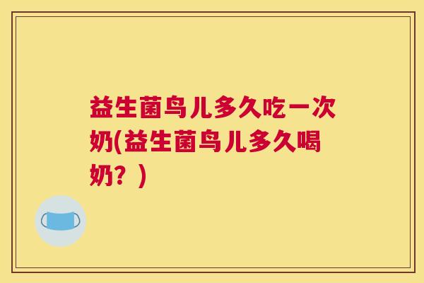 益生菌鸟儿多久吃一次奶(益生菌鸟儿多久喝奶？)