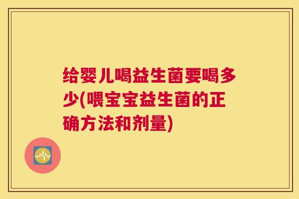 给婴儿喝益生菌要喝多少(喂宝宝益生菌的正确方法和剂量)