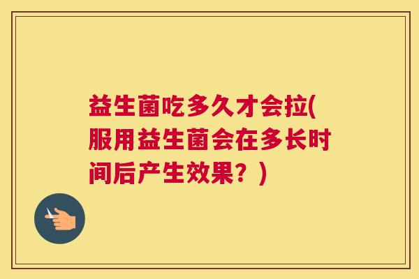 益生菌吃多久才会拉(服用益生菌会在多长时间后产生效果？)
