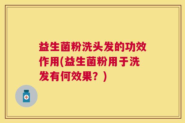 益生菌粉洗头发的功效作用(益生菌粉用于洗发有何效果？)