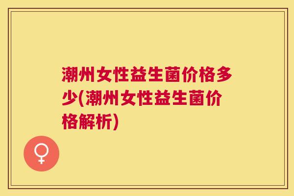 潮州女性益生菌价格多少(潮州女性益生菌价格解析)