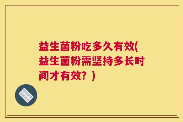 益生菌粉吃多久有效(益生菌粉需坚持多长时间才有效？)