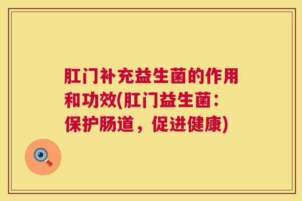 肛门补充益生菌的作用和功效(肛门益生菌：保护肠道，促进健康)