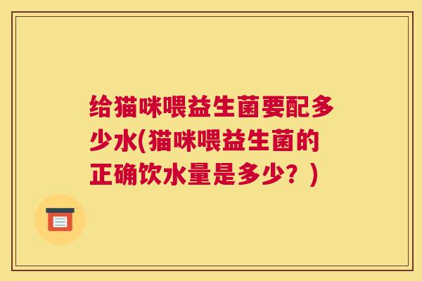 给猫咪喂益生菌要配多少水(猫咪喂益生菌的正确饮水量是多少？)