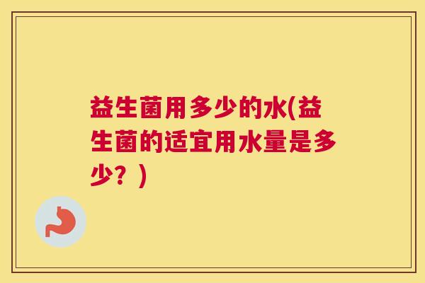 益生菌用多少的水(益生菌的适宜用水量是多少？)