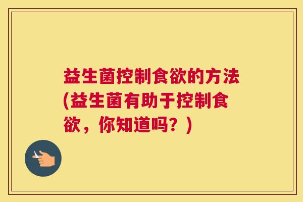 益生菌控制食欲的方法(益生菌有助于控制食欲，你知道吗？)