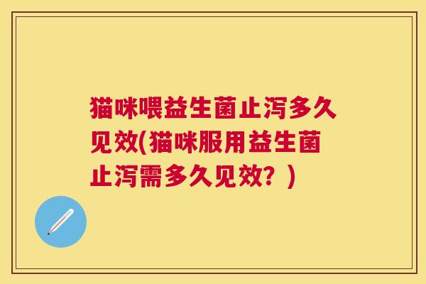 猫咪喂益生菌止泻多久见效(猫咪服用益生菌止泻需多久见效？)