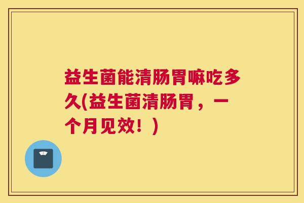 益生菌能清肠胃嘛吃多久(益生菌清肠胃，一个月见效！)